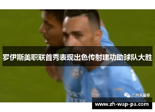 罗伊斯美职联首秀表现出色传射建功助球队大胜