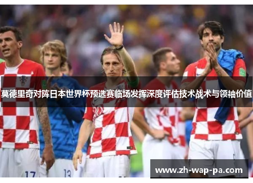 莫德里奇对阵日本世界杯预选赛临场发挥深度评估技术战术与领袖价值 莫德里奇对阵日本世界杯预选赛临场发挥深度评估技术战术与领袖价值