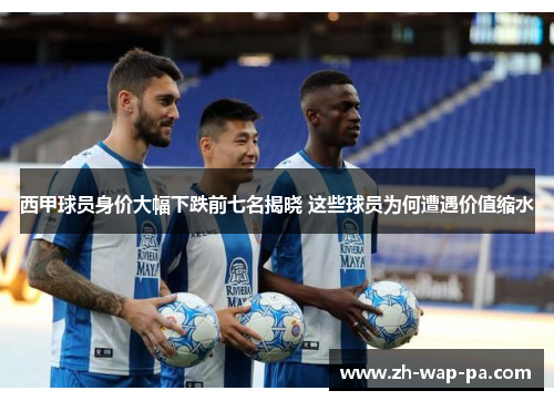 西甲球员身价大幅下跌前七名揭晓 这些球员为何遭遇价值缩水
