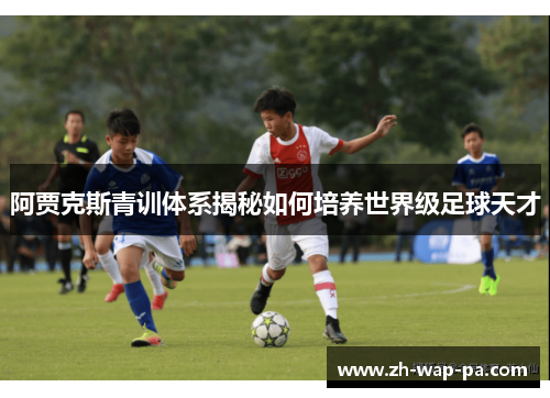 阿贾克斯青训体系揭秘如何培养世界级足球天才