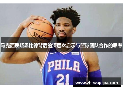 马克西质疑恩比德背后的深层次启示与篮球团队合作的思考