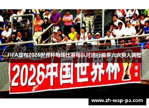 FIFA宣布2026世界杯每场比赛每队可进行最多六次换人调整 FIFA宣布2026世界杯每场比赛每队可进行最多六次换人调整