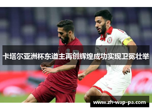 卡塔尔亚洲杯东道主再创辉煌成功实现卫冕壮举 卡塔尔亚洲杯东道主再创辉煌成功实现卫冕壮举