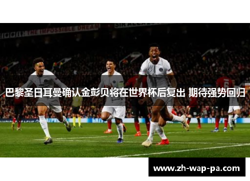 巴黎圣日耳曼确认金彭贝将在世界杯后复出 期待强势回归 巴黎圣日耳曼确认金彭贝将在世界杯后复出 期待强势回归